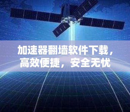 加速器翻墙软件下载，高效便捷，安全无忧