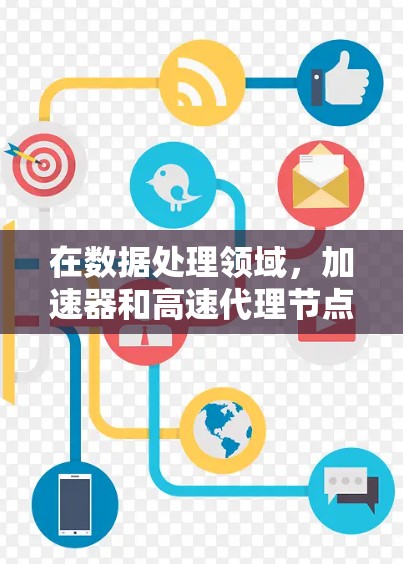 在数据处理领域，加速器和高速代理节点是两个关键技术，各自在不同场景中发挥重要作用。以下是对这两个概念的详细介绍