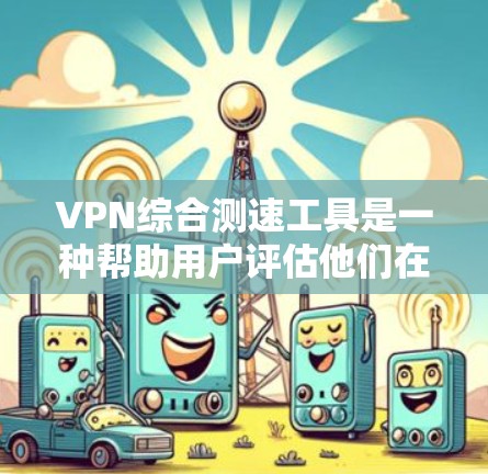 VPN综合测速工具是一种帮助用户评估他们在使用VPN服务时网络性能的工具。以下是对这些工具的详细介绍
