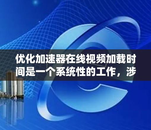 优化加速器在线视频加载时间是一个系统性的工作，涉及多个因素和方法。以下是一个有条理的总结，帮助您理解并实施这些方法