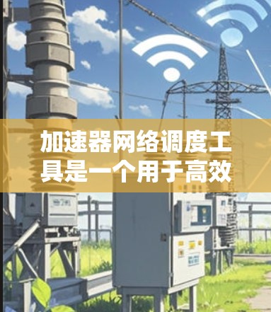 加速器网络调度工具是一个用于高效管理网络加速器的软件工具，帮助优化多节点网络的性能。以下是其关键功能及使用指南