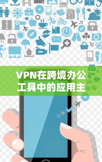 VPN在跨境办公工具中的应用主要集中在保护敏感信息和管理办公资源。以下是其主要功能及其应用