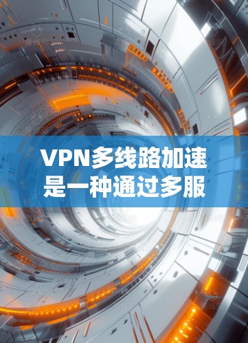 VPN多线路加速是一种通过多服务器连接和加速技术提升网络下载速度的远程访问方式。以下是一些步骤性的指导，帮助您更好地理解和操作VPN多线路加速