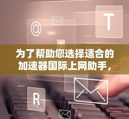 为了帮助您选择适合的加速器国际上网助手，以下是综合考虑的因素和建议