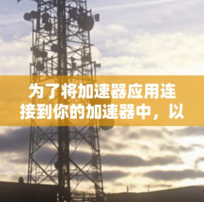 为了将加速器应用连接到你的加速器中，以下是一些通用的步骤和方法，适用于不同的加速器工具
