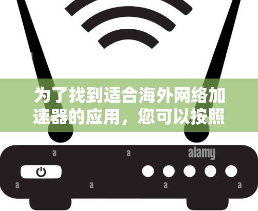 为了找到适合海外网络加速器的应用，您可以按照以下步骤进行