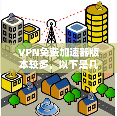 VPN免费加速器版本较多，以下是几个常见的VPN平台，支持免费版和付费版