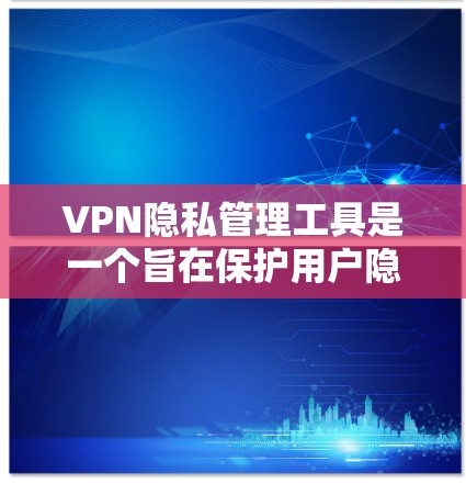 VPN隐私管理工具是一个旨在保护用户隐私并控制VPN服务使用功能的软件。以下是该工具的详细介绍