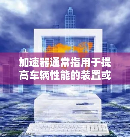 加速器通常指用于提高车辆性能的装置或系统，例如轮胎、油、刹车等。在多地区线路中，加速器可以有不同的应用和优势，具体取决于车辆的配置、使用场景以及地区环境。以下是一些可能的情况
