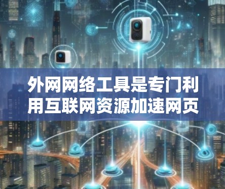 外网网络工具是专门利用互联网资源加速网页加载速度的工具，通常基于本地网络或云存储。以下是关于外网网络工具的详细总结