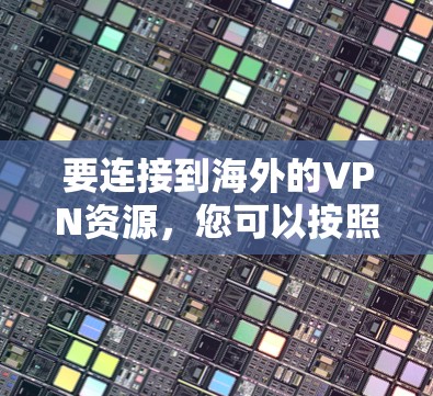 要连接到海外的VPN资源，您可以按照以下步骤操作