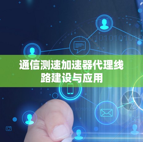 通信测速加速器代理线路建设与应用