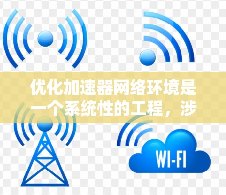 优化加速器网络环境是一个系统性的工程，涉及多个层面的优化和调整。以下是一个有条理的优化步骤指南