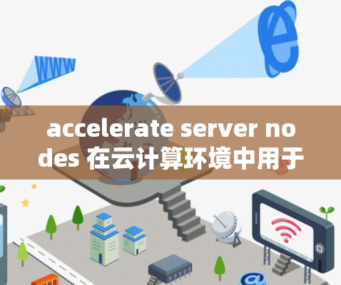 accelerate server nodes 在云计算环境中用于加速服务器的设备，主要用于提升服务器性能。以下是对 accelerate server nodes 的详细说明