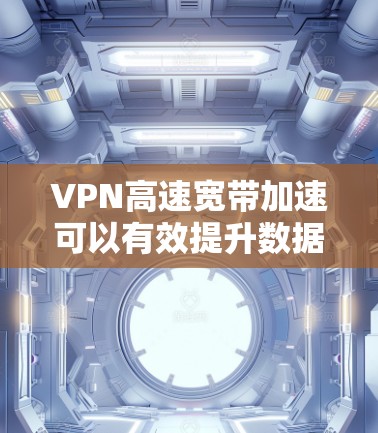 VPN高速宽带加速可以有效提升数据传输速度，但需要根据具体的设备和网络环境进行调整。以下是一些建议，帮助您优化VPN体验