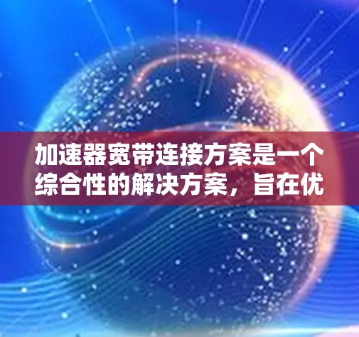 加速器宽带连接方案是一个综合性的解决方案，旨在优化宽带网络的性能、可靠性以及用户体验。以下是一个详细的加速器宽带连接方案，涵盖了从物理连接到网络层的多个方面