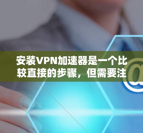 安装VPN加速器是一个比较直接的步骤，但需要注意的是，加速器本身是恶意软件，可能会对网络造成干扰。因此，建议您在使用前核实加速器的合法性，避免安装恶意软件。如果需要帮助，可以参考以下步骤