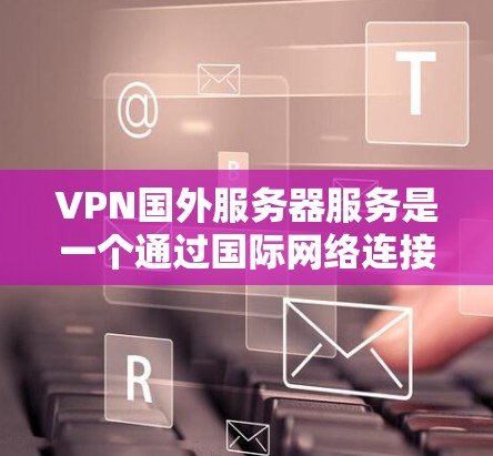 VPN国外服务器服务是一个通过国际网络连接国内VPN服务器来加密数据的网络技术。以下是详细的步骤和信息，帮助您更好地理解和应用该技术