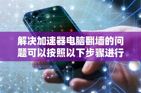 解决加速器电脑翻墙的问题可以按照以下步骤进行