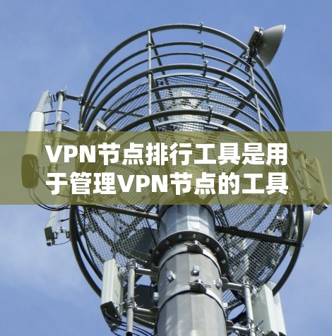 VPN节点排行工具是用于管理VPN节点的工具，具体操作方法如下