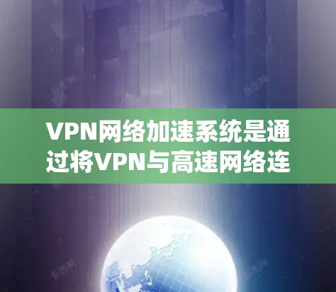 VPN网络加速系统是通过将VPN与高速网络连接，优化网络性能，提升数据传输速度的技术。以下是其主要特点、实现方法及潜在挑战的详细总结