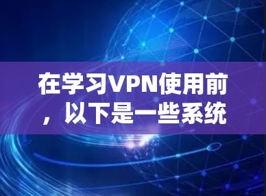 在学习VPN使用前，以下是一些系统化的步骤和建议