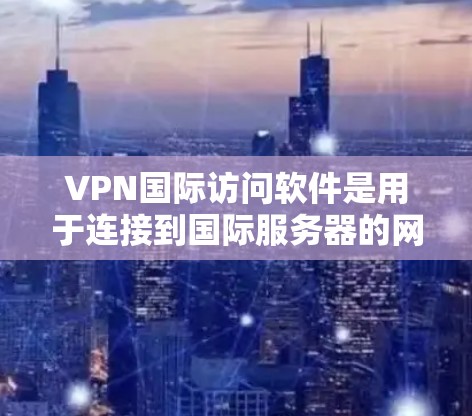 VPN国际访问软件是用于连接到国际服务器的网络管理工具，帮助用户管理服务器资源、配置网络设置，确保VPN的稳定和高效。以下是对这些软件的详细介绍