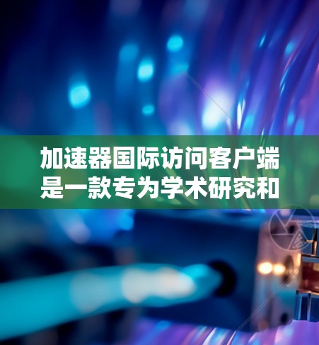 加速器国际访问客户端是一款专为学术研究和商业用途设计的工具，旨在方便地访问国际学术资源。以下是详细的使用指南