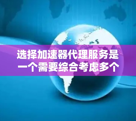 选择加速器代理服务是一个需要综合考虑多个因素的决策过程。以下是一个分步骤的指南，帮助你做出明智的选择