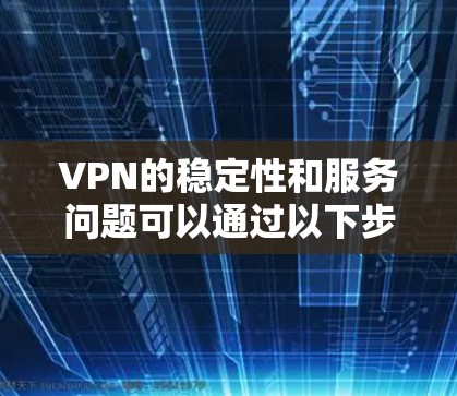 VPN的稳定性和服务问题可以通过以下步骤进行分析和解决