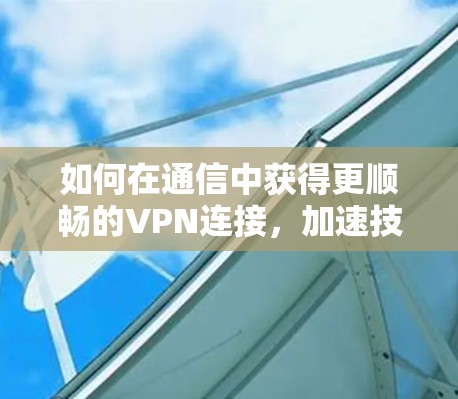 如何在通信中获得更顺畅的VPN连接，加速技术的全面指南