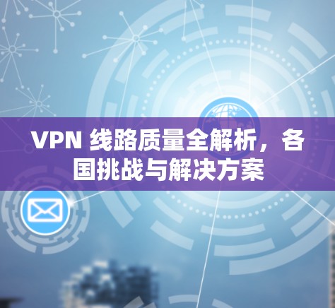 VPN 线路质量全解析，各国挑战与解决方案