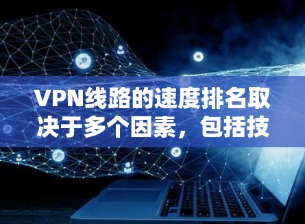 VPN线路的速度排名取决于多个因素，包括技术发展水平、服务器性能、网络稳定性、目标地区的安全协议、用户的选择和隐私保护措施等。以下是基于这些因素的综合评价