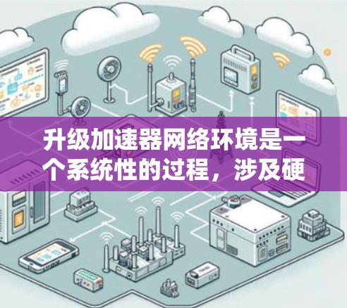 升级加速器网络环境是一个系统性的过程，涉及硬件、软件、架构和性能等多个方面。以下是逐步的指南