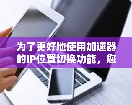 为了更好地使用加速器的IP位置切换功能，您可以按照以下步骤进行操作