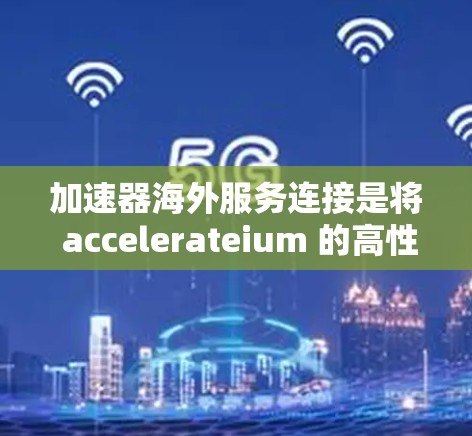加速器海外服务连接是将 accelerateium 的高性能计算平台部署到海外服务器或网络中，以支持科学计算、数据处理和机器学习等任务。以下是一步步的指导