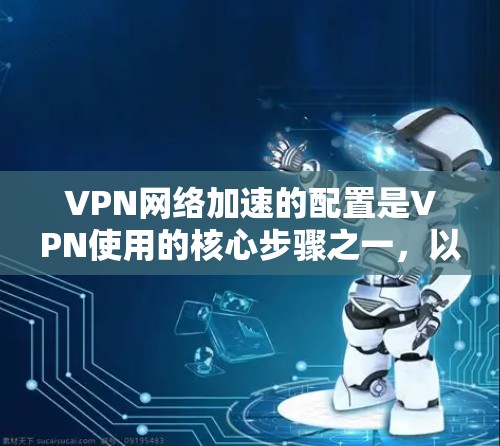 VPN网络加速的配置是VPN使用的核心步骤之一，以下是详细的配置步骤和注意事项