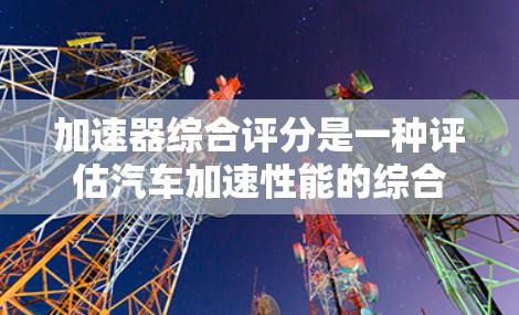 加速器综合评分是一种评估汽车加速性能的综合指标，通过综合五个关键指标来衡量车辆的加速表现。以下是详细的步骤和解释