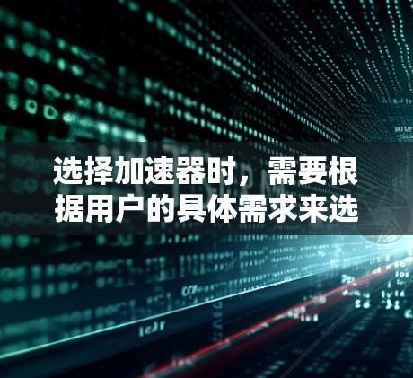 选择加速器时，需要根据用户的具体需求来选择最适合的工具。以下是一些常用加速器的推荐和使用建议