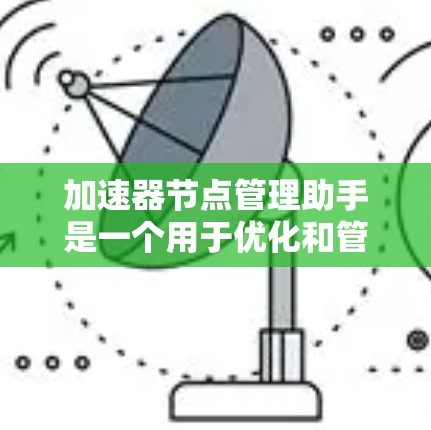 加速器节点管理助手是一个用于优化和管理加速节点的网络设备工具。以下是对该工具的分步说明