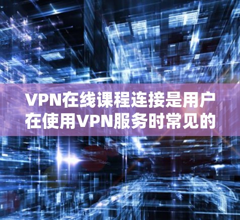 VPN在线课程连接是用户在使用VPN服务时常见的问题之一。以下是解决此类问题的步骤和建议