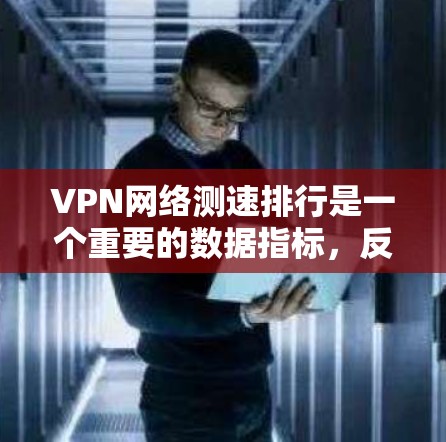 VPN网络测速排行是一个重要的数据指标，反映了不同VPN服务提供商在高速网络连接方面的表现。以下是对 VPN 网速排行的详细分析和总结