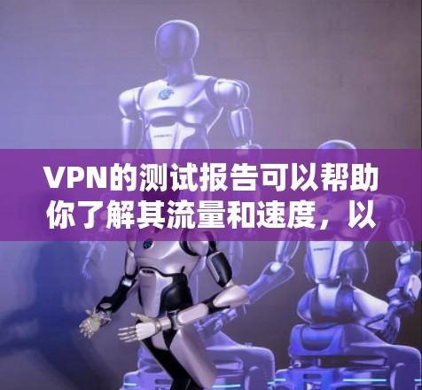 VPN的测试报告可以帮助你了解其流量和速度，以及安全性等信息。以下是一些常见的测试步骤和结果