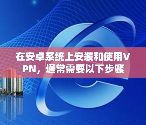 在安卓系统上安装和使用VPN，通常需要以下步骤