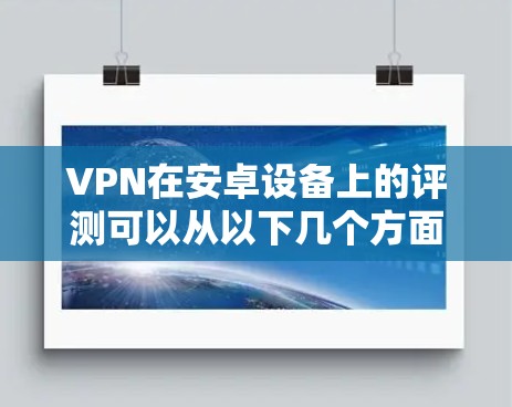 VPN在安卓设备上的评测可以从以下几个方面进行全面的了解