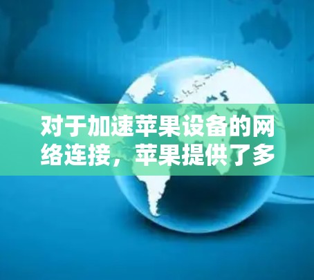 对于加速苹果设备的网络连接，苹果提供了多种加速器工具，这些工具可以帮助你更快地进行数据传输和应用运行。以下是几个推荐的加速器工具，供你参考