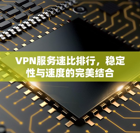 VPN服务速比排行，稳定性与速度的完美结合