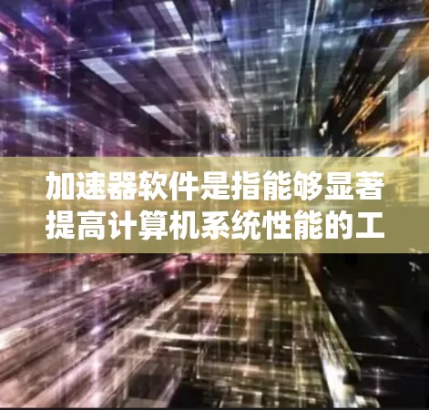 加速器软件是指能够显著提高计算机系统性能的工具或库，通常用于处理大规模数据、科学计算、机器学习等领域。以下是一些常见的加速器软件及其精选合集，涵盖了多种场景和需求
