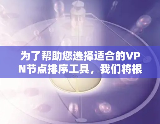 为了帮助您选择适合的VPN节点排序工具，我们将根据您的需求和使用场景提供以下建议
