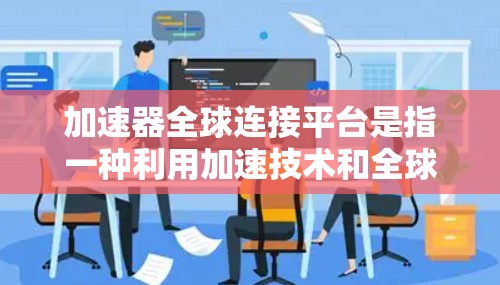 加速器全球连接平台是指一种利用加速技术和全球网络连接，旨在优化数据传输和服务提供的平台。以下是对该平台的详细分析和总结